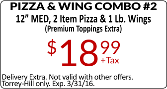 Delivery Extra. Not valid with other offers. Torrey-Hill only. Exp. 3/31/16. PIZZA & WING COMBO #2 12 MED, 2 Item Pizza & 1 Lb. Wings (Premium Toppings Extra) $1899 +Tax