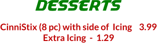 CinniStix (8 pc) with side of  Icing    3.99 Extra Icing  -  1.29 DESSERTS
